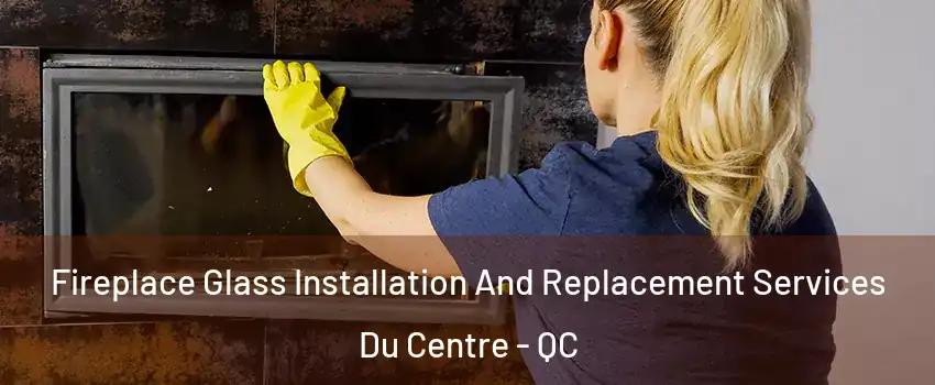  Fireplace Glass Installation And Replacement Services Du Centre - QC
