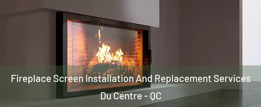 Fireplace Screen Installation And Replacement Services Du Centre - QC