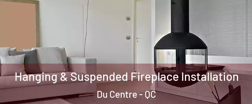 Hanging & Suspended Fireplace Installation Du Centre - QC