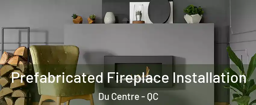  Prefabricated Fireplace Installation Du Centre - QC