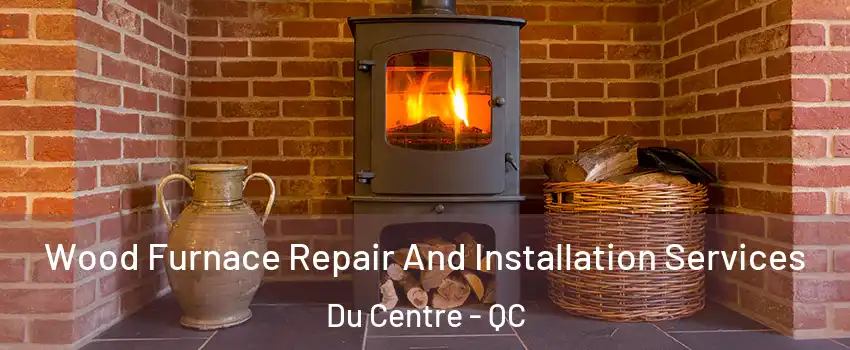  Wood Furnace Repair And Installation Services Du Centre - QC